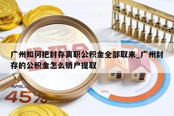 广州如何把封存离职公积金全部取来_广州封存的公积金怎么销户提取